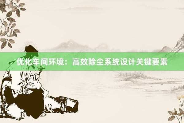 优化车间环境：高效除尘系统设计关键要素